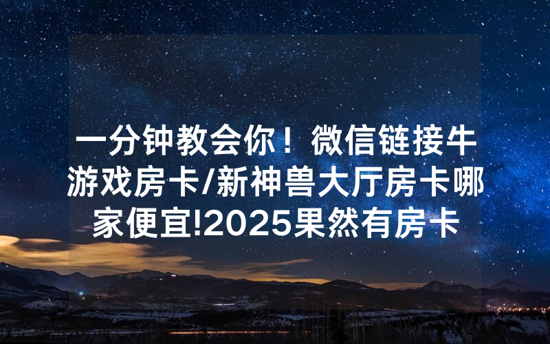 一分钟教会你！微信链接牛游戏房卡/新神兽大厅房卡哪家便宜!2025果然有房卡教程