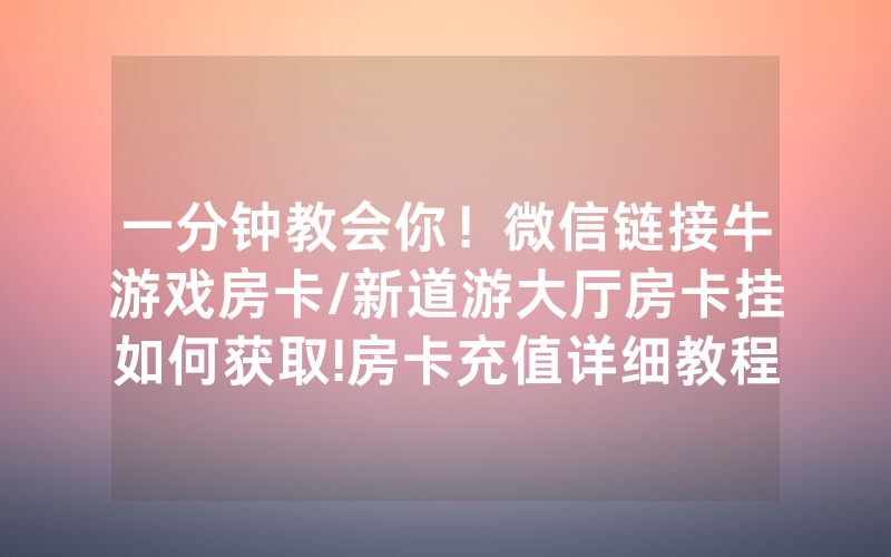 一分钟教会你！微信链接牛游戏房卡/新道游大厅房卡挂如何获取!房卡充值详细教程