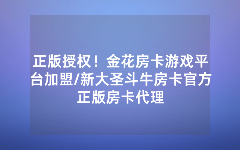 正版授权！金花房卡游戏平台加盟/新大圣斗牛房卡官方正版房卡代理