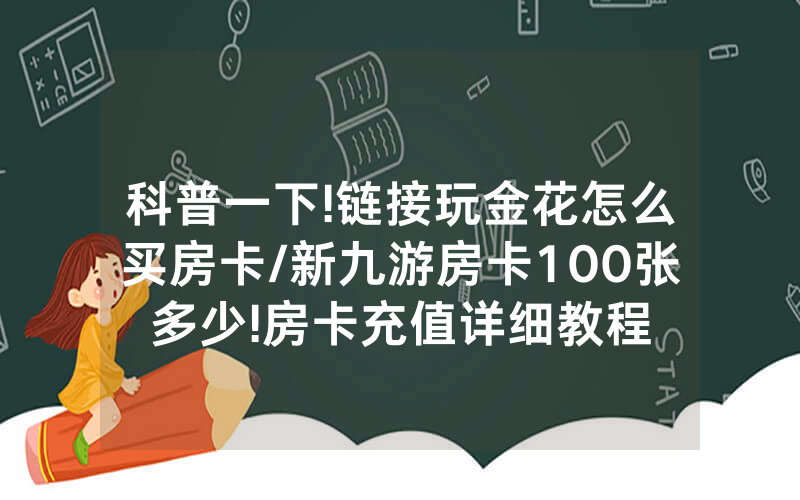 科普一下!链接玩金花怎么买房卡/新九游房卡100张多少!房卡充值详细教程