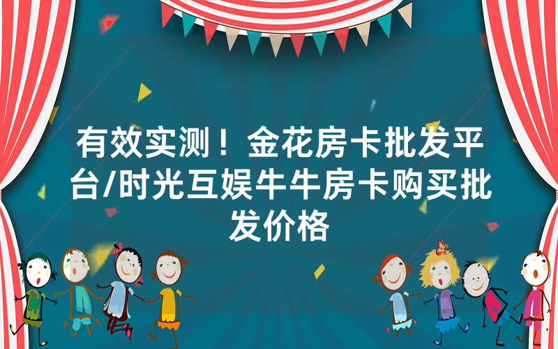 有效实测！金花房卡批发平台/时光互娱牛牛房卡购买批发价格
