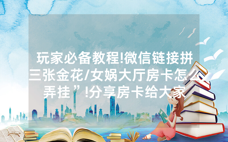玩家必备教程!微信链接拼三张金花/女娲大厅房卡怎么弄挂”!分享房卡给大家