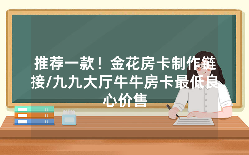 推荐一款！金花房卡制作链接/九九大厅牛牛房卡最低良心价售