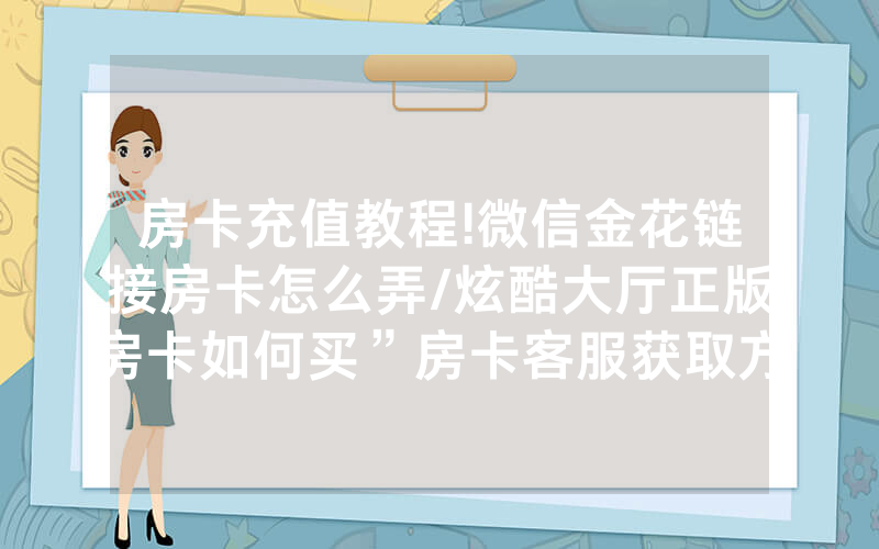 房卡充值教程!微信金花链接房卡怎么弄/炫酷大厅正版房卡如何买”房卡客服获取方式-知乎