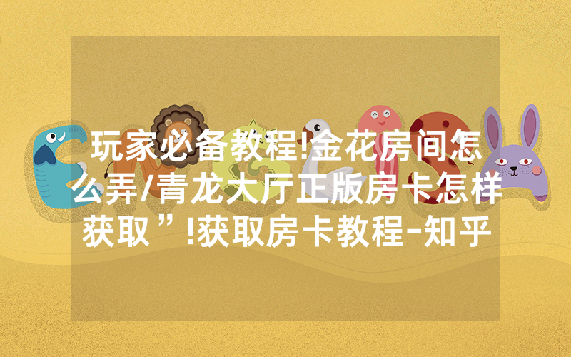 玩家必备教程!金花房间怎么弄/青龙大厅正版房卡怎样获取”!获取房卡教程-知乎