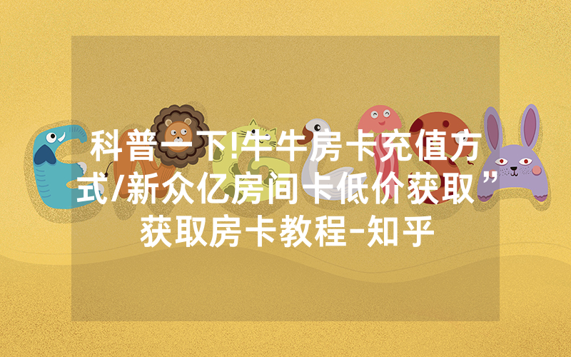 科普一下!牛牛房卡充值方式/新众亿房间卡低价获取”获取房卡教程-知乎