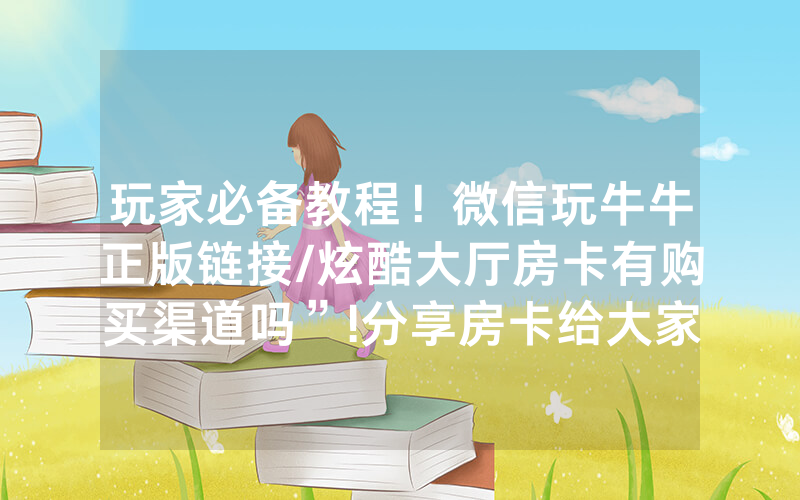 玩家必备教程！微信玩牛牛正版链接/炫酷大厅房卡有购买渠道吗”!分享房卡给大家