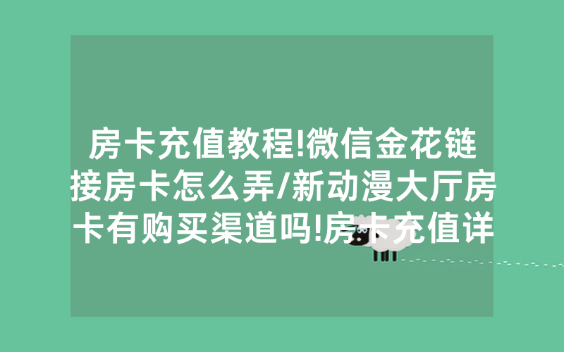 房卡充值教程!微信金花链接房卡怎么弄/新动漫大厅房卡有购买渠道吗!房卡充值详细教程