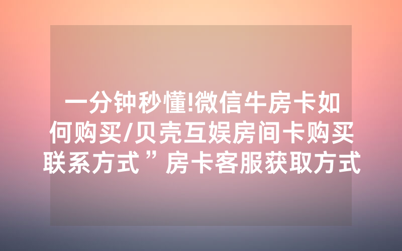 一分钟秒懂!微信牛房卡如何购买/贝壳互娱房间卡购买联系方式”房卡客服获取方式-知乎