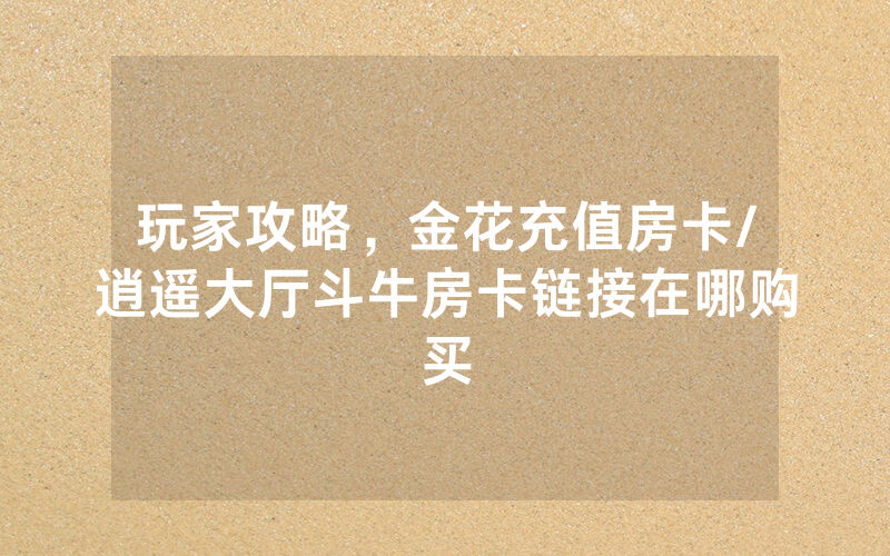 玩家攻略，金花充值房卡/逍遥大厅斗牛房卡链接在哪购买
