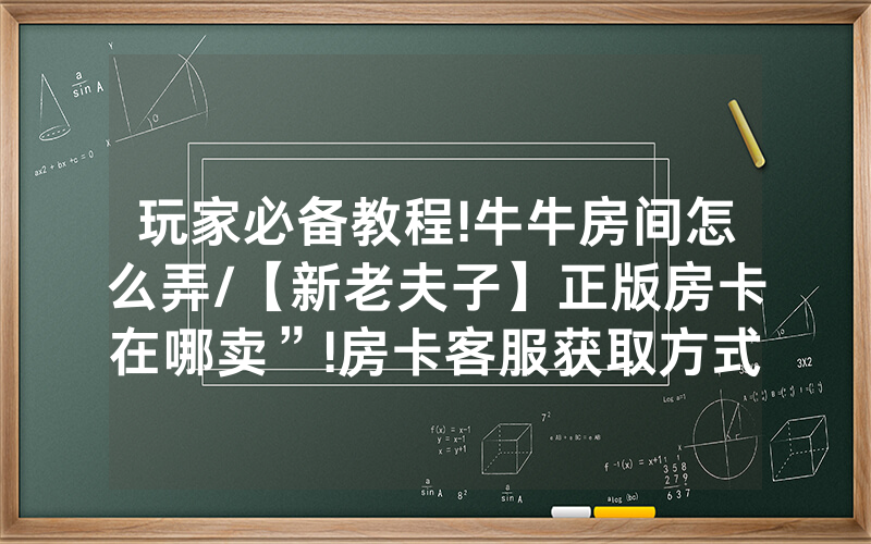 玩家必备教程!牛牛房间怎么弄/【新老夫子】正版房卡在哪卖”!房卡客服获取方式-知乎