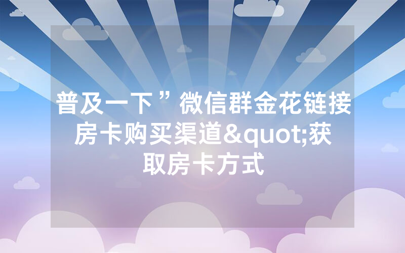 普及一下”微信群金花链接房卡购买渠道"获取房卡方式