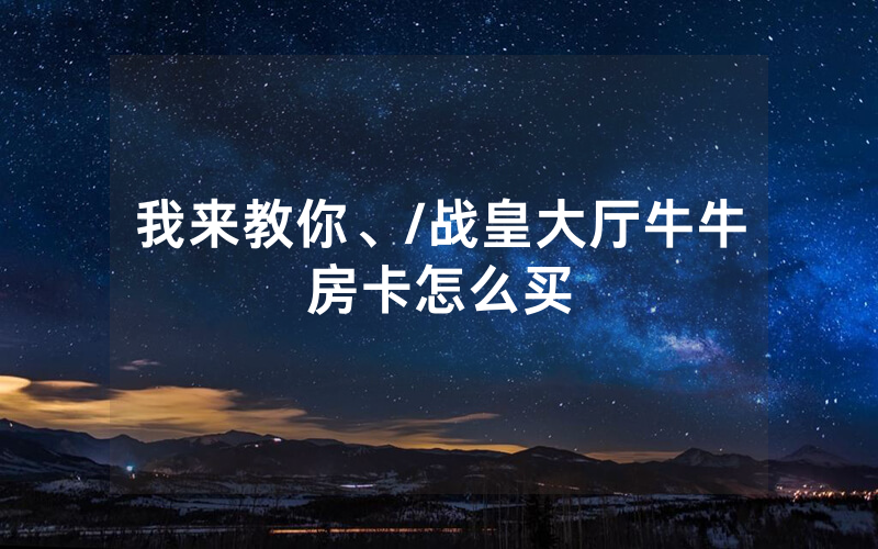 我来教你、/战皇大厅牛牛房卡怎么买