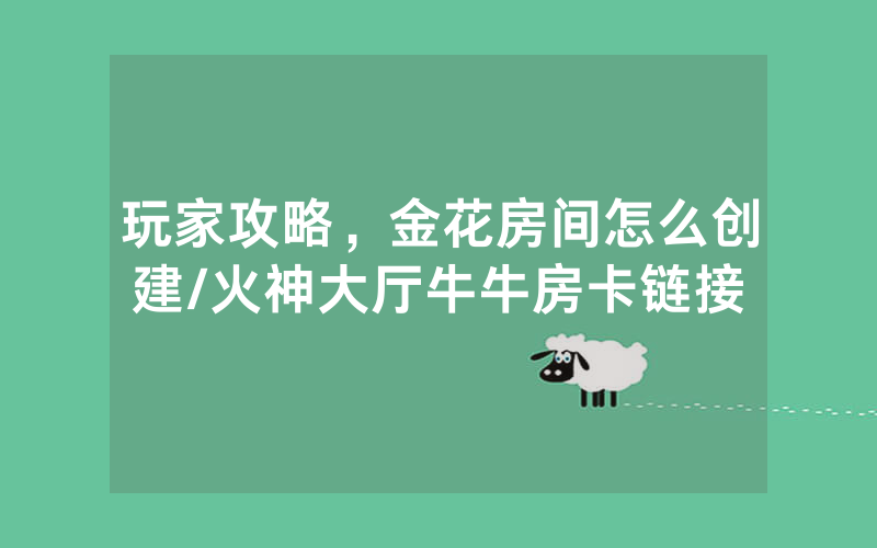 玩家攻略，金花房间怎么创建/火神大厅牛牛房卡链接