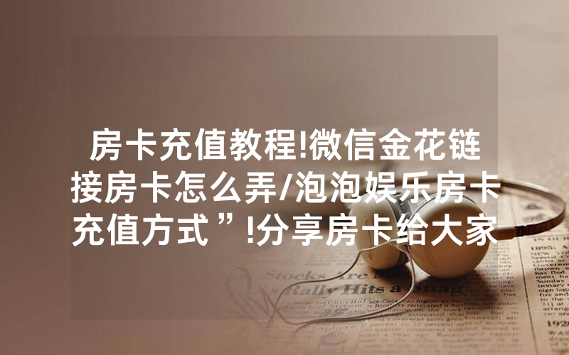 房卡充值教程!微信金花链接房卡怎么弄/泡泡娱乐房卡充值方式”!分享房卡给大家