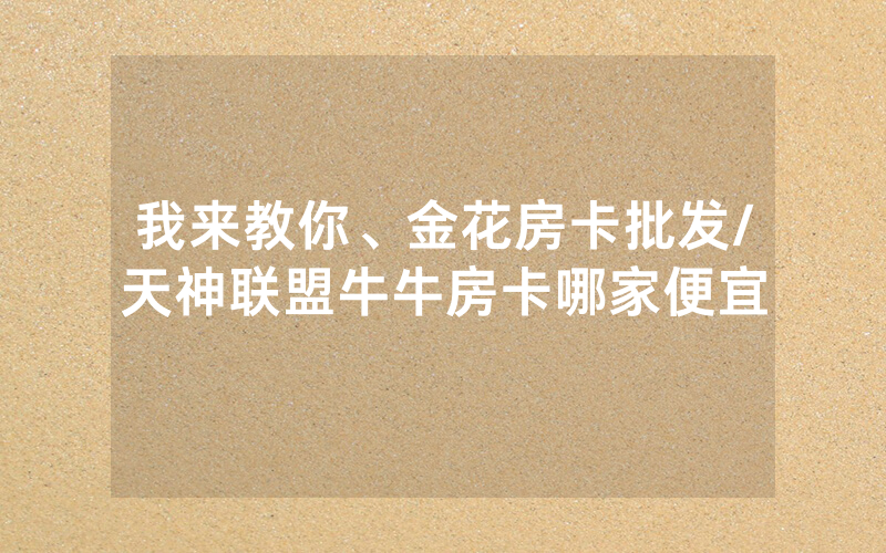 我来教你、金花房卡批发/天神联盟牛牛房卡哪家便宜