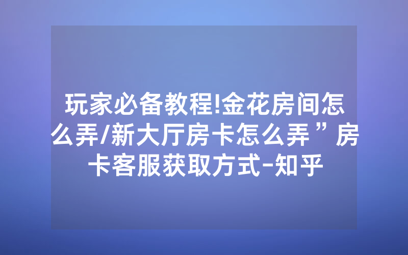 玩家必备教程!金花房间怎么弄/新大厅房卡怎么弄”房卡客服获取方式-知乎