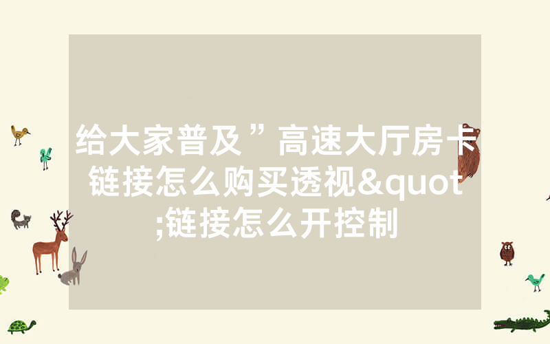 给大家普及”高速大厅房卡链接怎么购买透视"链接怎么开控制