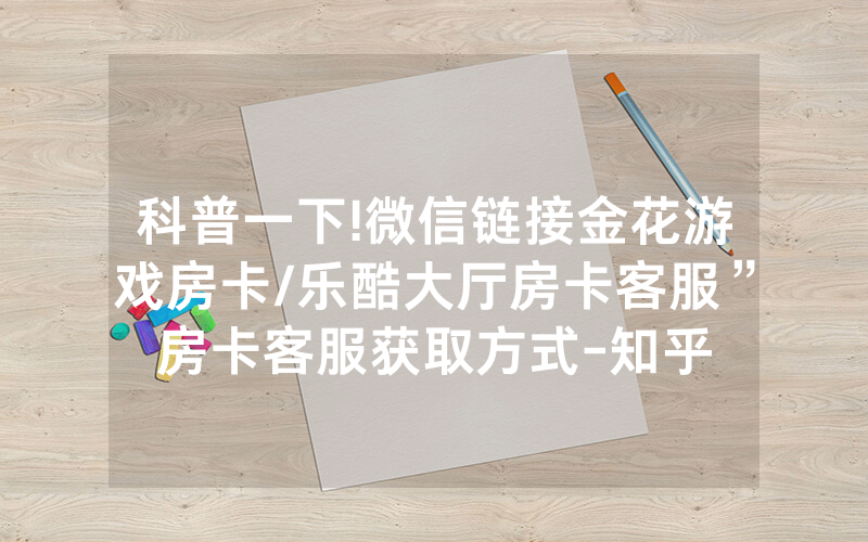 科普一下!微信链接金花游戏房卡/乐酷大厅房卡客服”房卡客服获取方式-知乎
