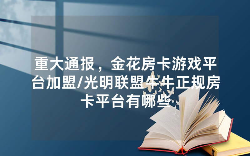 重大通报，金花房卡游戏平台加盟/光明联盟牛牛正规房卡平台有哪些