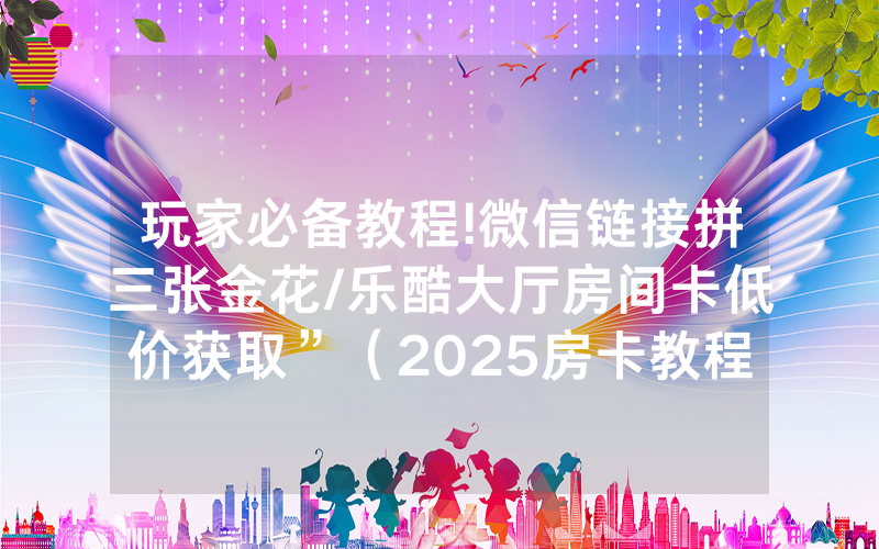 玩家必备教程!微信链接拼三张金花/乐酷大厅房间卡低价获取”（2025房卡教程)-知乎