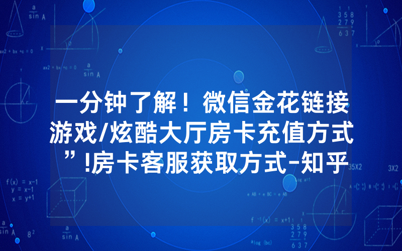 一分钟了解！微信金花链接游戏/炫酷大厅房卡充值方式”!房卡客服获取方式-知乎