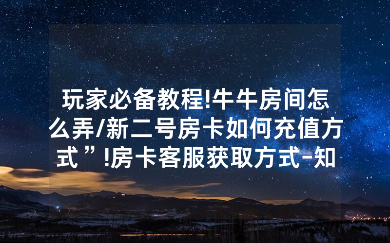 玩家必备教程!牛牛房间怎么弄/新二号房卡如何充值方式”!房卡客服获取方式-知乎