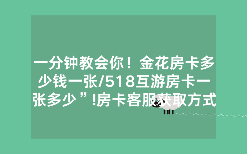 一分钟教会你！金花房卡多少钱一张/518互游房卡一张多少”!房卡客服获取方式-知乎