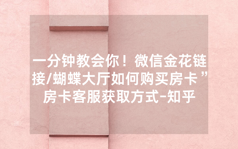 一分钟教会你！微信金花链接/蝴蝶大厅如何购买房卡”房卡客服获取方式-知乎