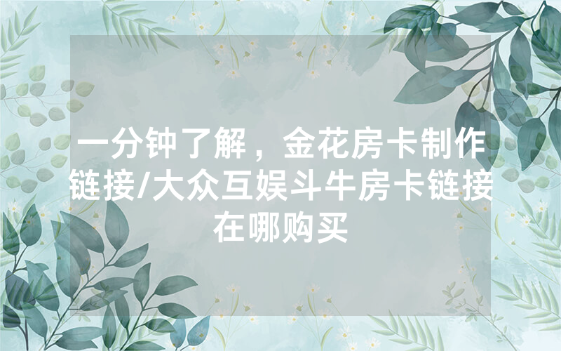 一分钟了解，金花房卡制作链接/大众互娱斗牛房卡链接在哪购买