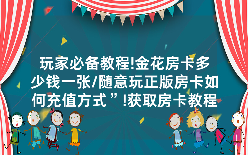 玩家必备教程!金花房卡多少钱一张/随意玩正版房卡如何充值方式”!获取房卡教程-知乎