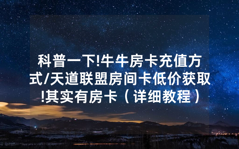 科普一下!牛牛房卡充值方式/天道联盟房间卡低价获取!其实有房卡（详细教程）