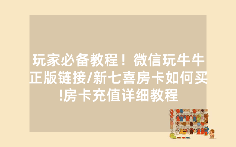 玩家必备教程！微信玩牛牛正版链接/新七喜房卡如何买!房卡充值详细教程
