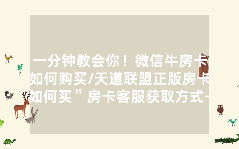一分钟教会你！微信牛房卡如何购买/天道联盟正版房卡如何买”房卡客服获取方式-知乎
