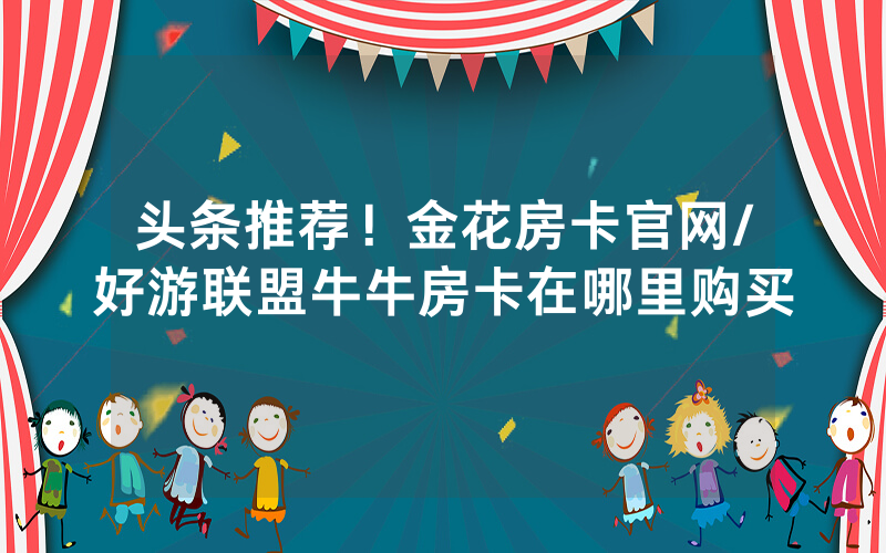 头条推荐！金花房卡官网/好游联盟牛牛房卡在哪里购买