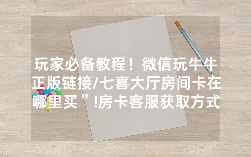 玩家必备教程！微信玩牛牛正版链接/七喜大厅房间卡在哪里买”!房卡客服获取方式-知乎