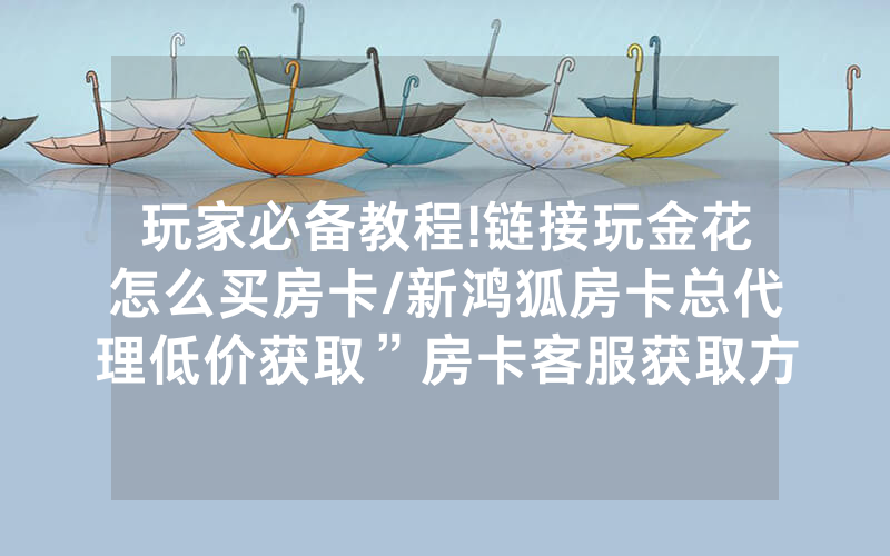 玩家必备教程!链接玩金花怎么买房卡/新鸿狐房卡总代理低价获取”房卡客服获取方式-知乎