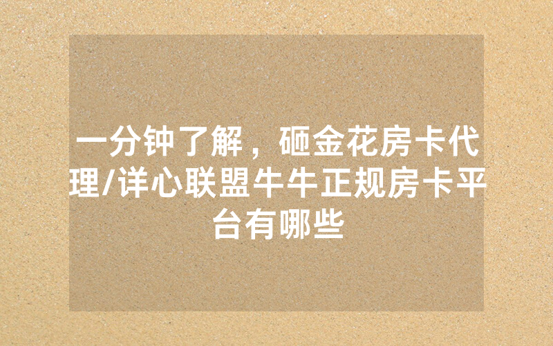 一分钟了解，砸金花房卡代理/详心联盟牛牛正规房卡平台有哪些