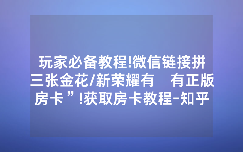 玩家必备教程!微信链接拼三张金花/新荣耀有沒有正版房卡”!获取房卡教程-知乎