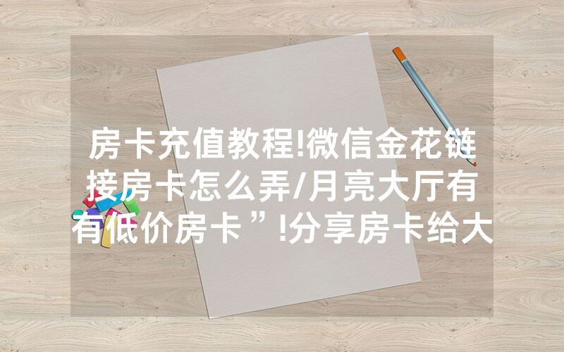 房卡充值教程!微信金花链接房卡怎么弄/月亮大厅有沒有低价房卡”!分享房卡给大家