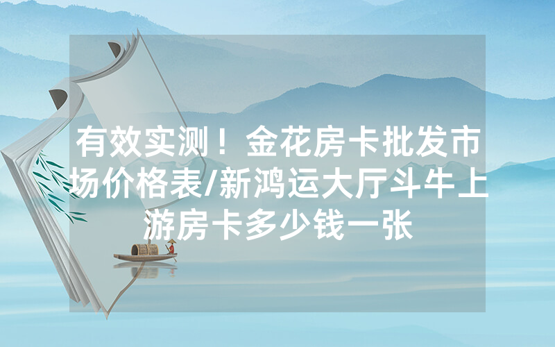 有效实测！金花房卡批发市场价格表/新鸿运大厅斗牛上游房卡多少钱一张