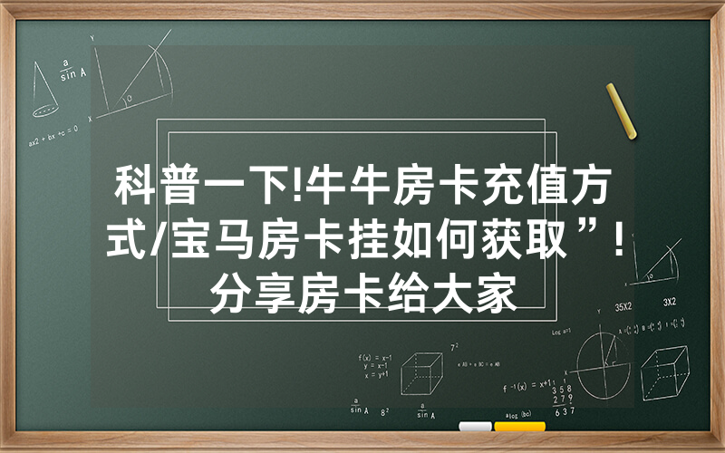 科普一下!牛牛房卡充值方式/宝马房卡挂如何获取”!分享房卡给大家
