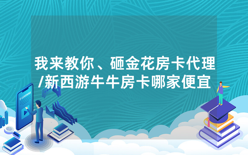 我来教你、砸金花房卡代理/新西游牛牛房卡哪家便宜