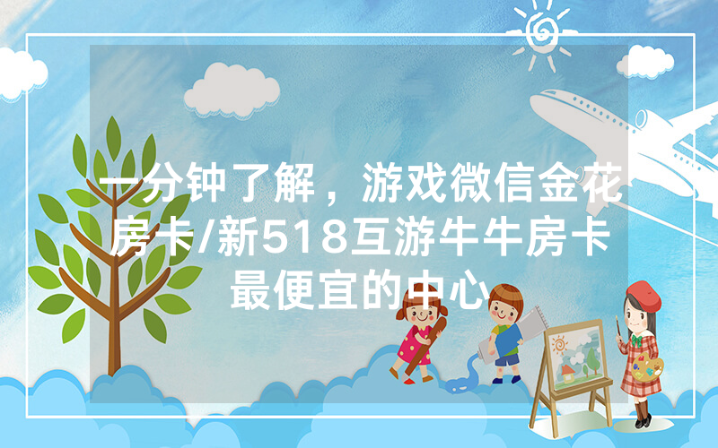 一分钟了解，游戏微信金花房卡/新518互游牛牛房卡最便宜的中心