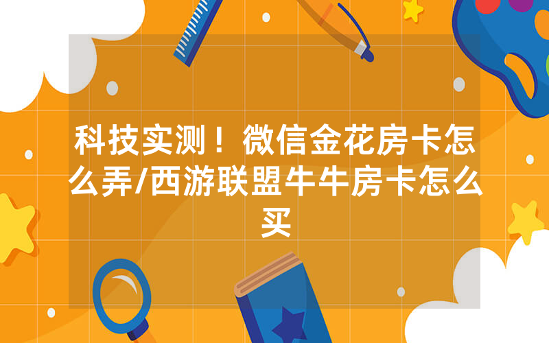 科技实测！微信金花房卡怎么弄/西游联盟牛牛房卡怎么买