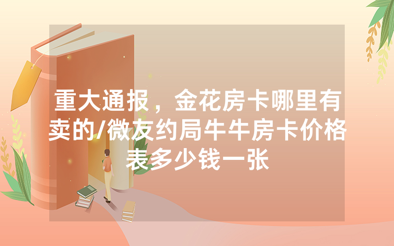 重大通报，金花房卡哪里有卖的/微友约局牛牛房卡价格表多少钱一张