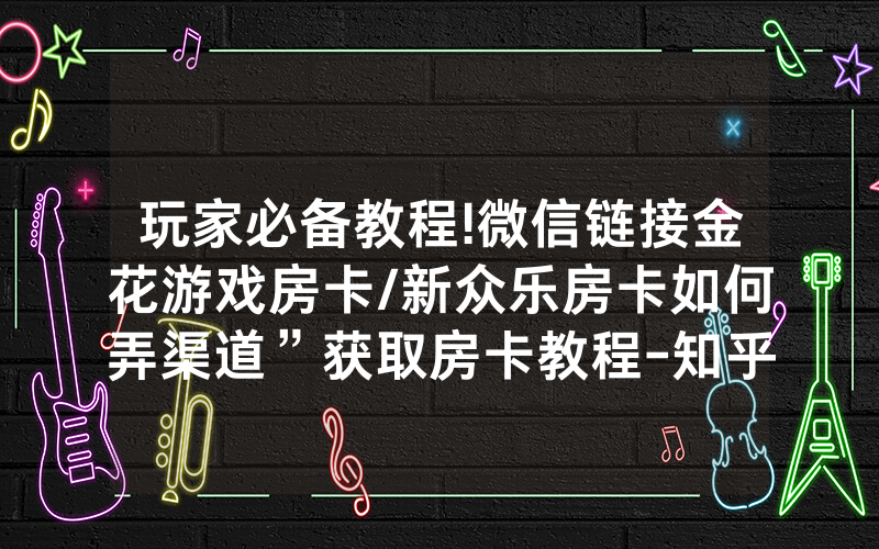 玩家必备教程!微信链接金花游戏房卡/新众乐房卡如何弄渠道”获取房卡教程-知乎
