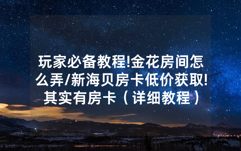 玩家必备教程!金花房间怎么弄/新海贝房卡低价获取!其实有房卡（详细教程）