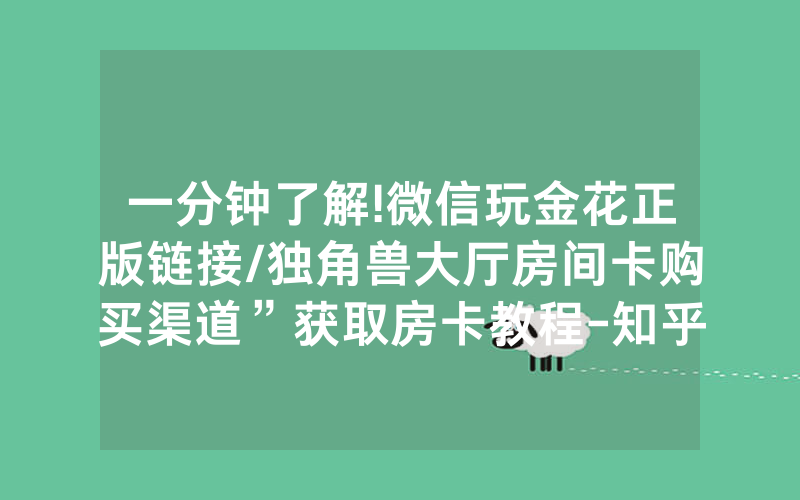 一分钟了解!微信玩金花正版链接/独角兽大厅房间卡购买渠道”获取房卡教程-知乎
