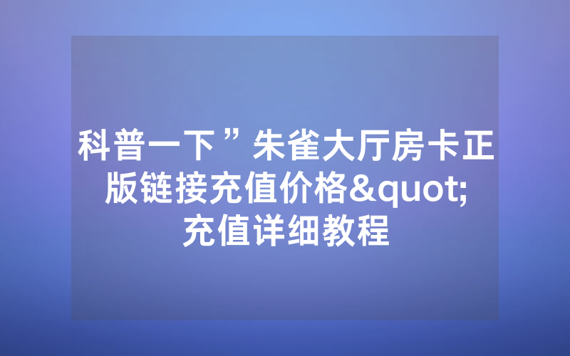 科普一下”朱雀大厅房卡正版链接充值价格"充值详细教程